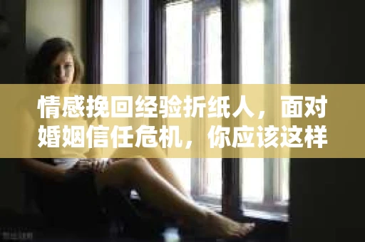 情感挽回经验折纸人,面对婚姻信任危机,你应该这样做 情感挽回经验折纸人,面对婚姻信任危机,你应该这样做