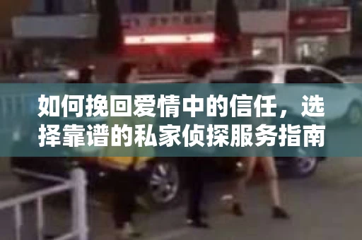 如何挽回爱情中的信任,选择靠谱的私家侦探服务指南 如何挽回爱情中的信任,选择靠谱的私家侦探服务指南