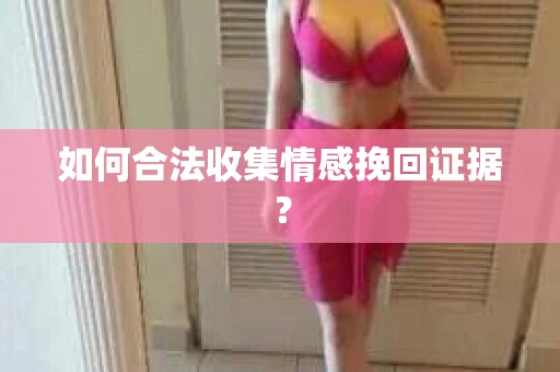 如何合法收集情感挽回证据? 如何合法收集情感挽回证据?