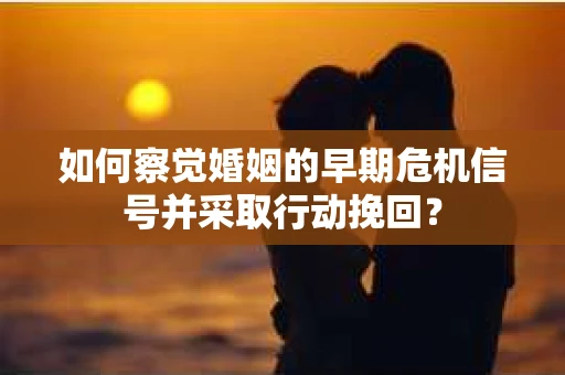 如何察觉婚姻的早期危机信号并采取行动挽回? 如何察觉婚姻的早期危机信号并采取行动挽回?