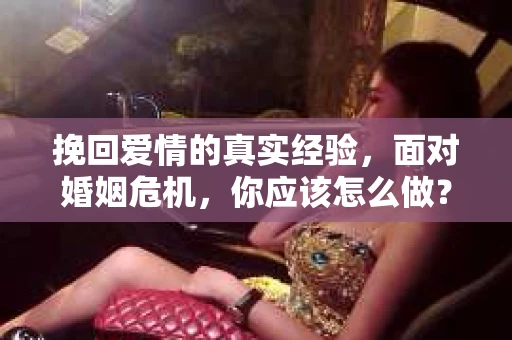 挽回爱情的真实经验,面对婚姻危机,你应该怎么做? 挽回爱情的真实经验,面对婚姻危机,你应该怎么做?