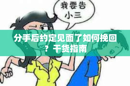 分手后约定见面了如何挽回？干货指南