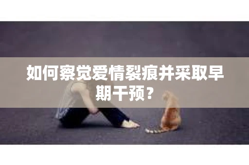 如何察觉爱情裂痕并采取早期干预? 如何察觉爱情裂痕并采取早期干预?