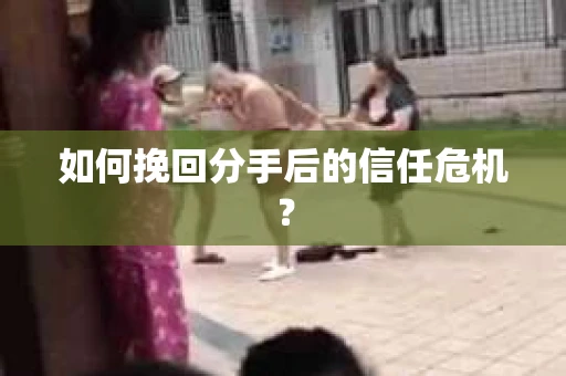 如何挽回分手后的信任危机？