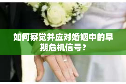 如何察觉并应对婚姻中的早期危机信号? 如何察觉并应对婚姻中的早期危机信号?