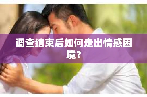 调查结束后如何走出情感困境? 调查结束后如何走出情感困境?