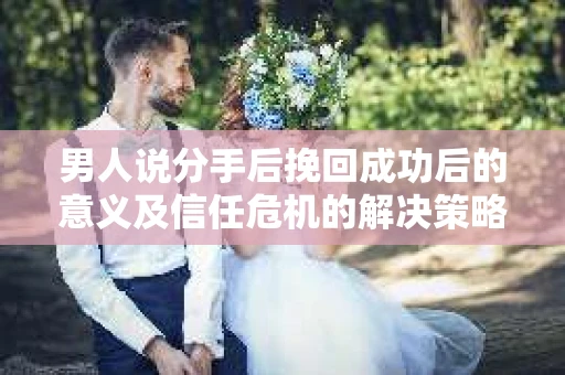 男人说分手后挽回成功后的意义及信任危机的解决策略