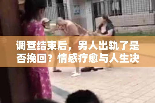 调查结束后,男人出轨了是否挽回?情感疗愈与人生决策的干货指南 调查结束后,男人出轨了是否挽回?情感疗愈与人生决策的干货指南