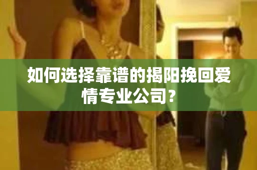 如何选择靠谱的揭阳挽回爱情专业公司？