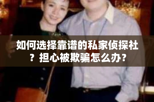 如何选择靠谱的私家侦探社？担心被欺骗怎么办？