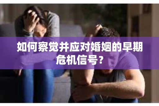 如何察觉并应对婚姻的早期危机信号？