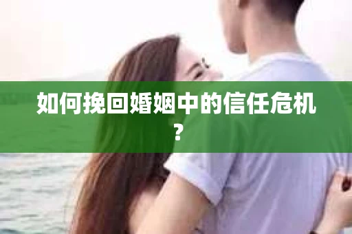 如何挽回婚姻中的信任危机? 如何挽回婚姻中的信任危机?
