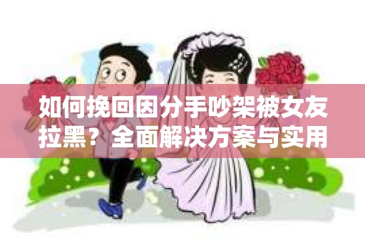 如何挽回因分手吵架被女友拉黑?全面解决方案与实用建议 如何挽回因分手吵架被女友拉黑?全面解决方案与实用建议