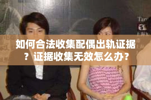 如何合法收集配偶出轨证据?证据收集无效怎么办? 如何合法收集配偶出轨证据?证据收集无效怎么办?