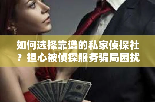 如何选择靠谱的私家侦探社？担心被侦探服务骗局困扰怎么办？