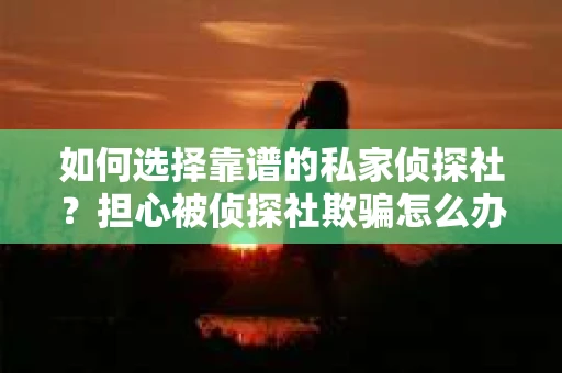如何选择靠谱的私家侦探社?担心被侦探社欺骗怎么办? 如何选择靠谱的私家侦探社?担心被侦探社欺骗怎么办?