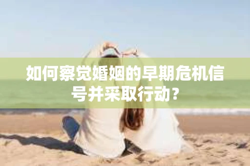 如何察觉婚姻的早期危机信号并采取行动？