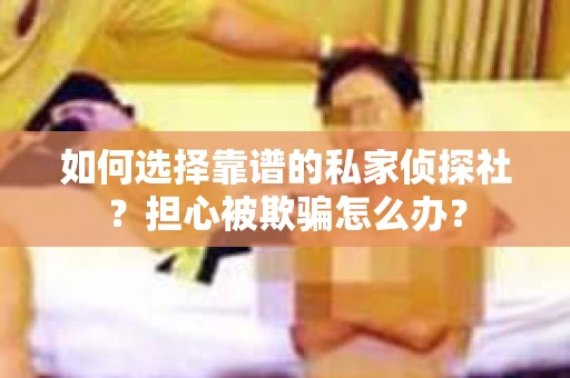如何选择靠谱的私家侦探社?担心被欺骗怎么办? 如何选择靠谱的私家侦探社?担心被欺骗怎么办?