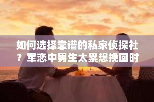 如何选择靠谱的私家侦探社？军恋中男生太累想挽回时怎么办？