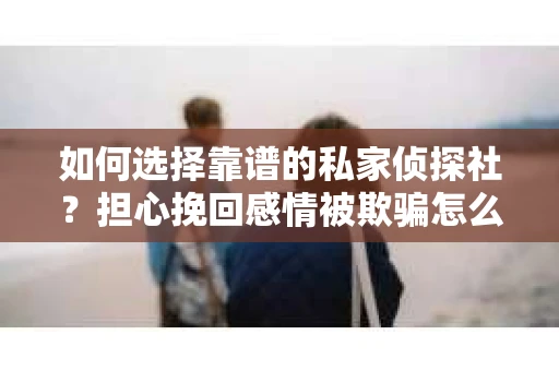 如何选择靠谱的私家侦探社?担心挽回感情被欺骗怎么办? 如何选择靠谱的私家侦探社?担心挽回感情被欺骗怎么办?