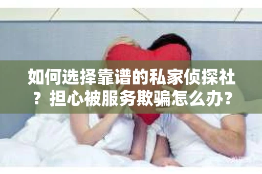 如何选择靠谱的私家侦探社？担心被服务欺骗怎么办？