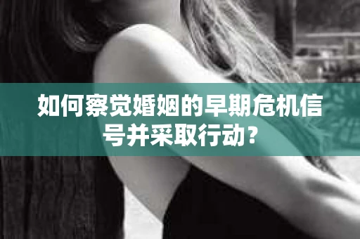 如何察觉婚姻的早期危机信号并采取行动？