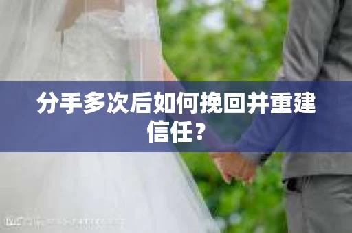 分手多次后如何挽回并重建信任？