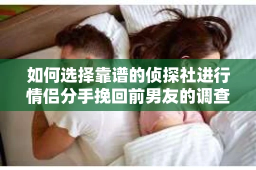 如何选择靠谱的侦探社进行情侣分手挽回前男友的调查？