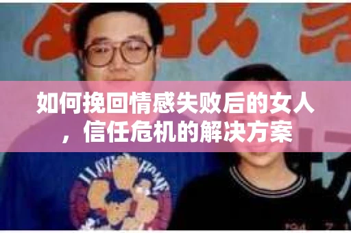 如何挽回情感失败后的女人,信任危机的解决方案 如何挽回情感失败后的女人,信任危机的解决方案