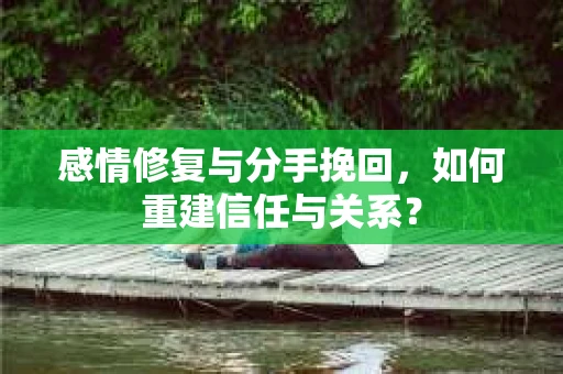 感情修复与分手挽回，如何重建信任与关系？