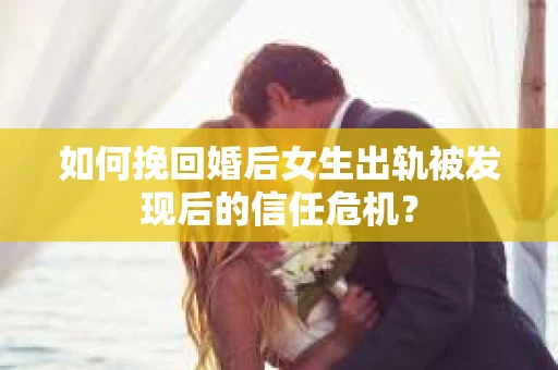 如何挽回婚后女生出轨被发现后的信任危机? 如何挽回婚后女生出轨被发现后的信任危机?