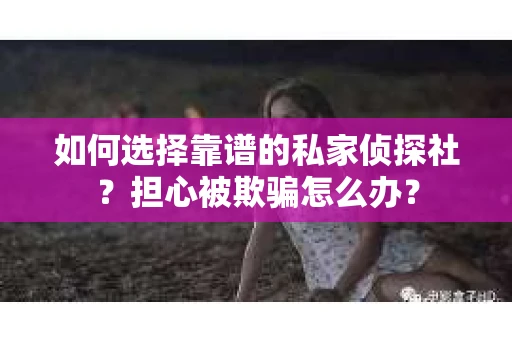 如何选择靠谱的私家侦探社？担心被欺骗怎么办？