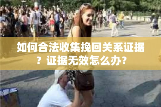 如何合法收集挽回关系证据?证据无效怎么办? 如何合法收集挽回关系证据?证据无效怎么办?