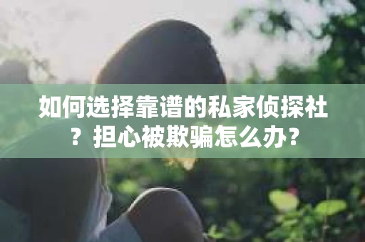 如何选择靠谱的私家侦探社?担心被欺骗怎么办? 如何选择靠谱的私家侦探社?担心被欺骗怎么办?