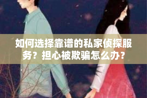 如何选择靠谱的私家侦探服务?担心被欺骗怎么办? 如何选择靠谱的私家侦探服务?担心被欺骗怎么办?