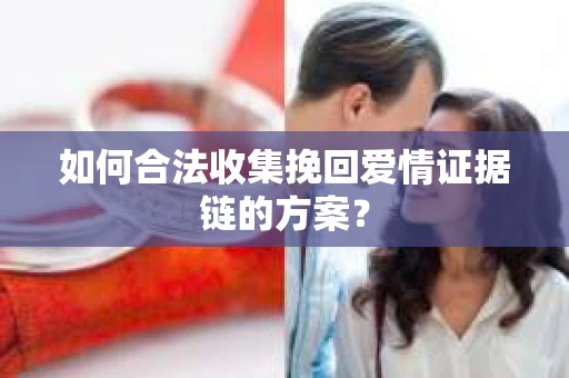 如何合法收集挽回爱情证据链的方案？