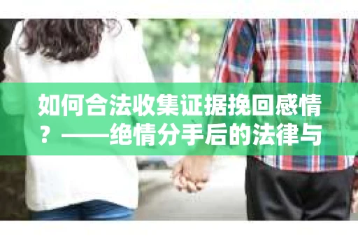 如何合法收集证据挽回感情?——绝情分手后的法律与取证策略 如何合法收集证据挽回感情?——绝情分手后的法律与取证策略