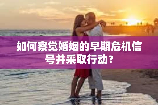如何察觉婚姻的早期危机信号并采取行动？