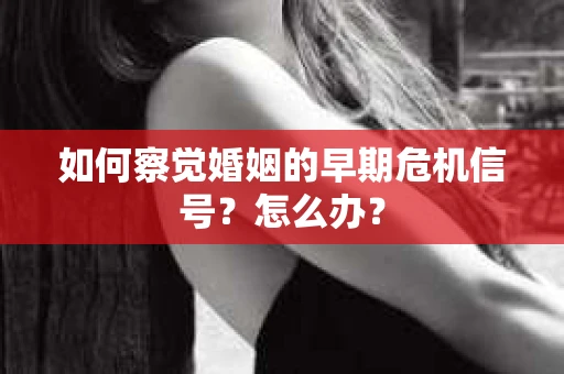 如何察觉婚姻的早期危机信号？怎么办？