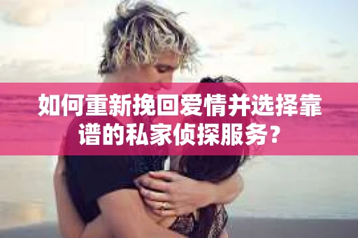 如何重新挽回爱情并选择靠谱的私家侦探服务? 如何重新挽回爱情并选择靠谱的私家侦探服务?