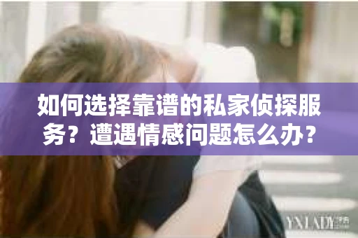 如何选择靠谱的私家侦探服务?遭遇情感问题怎么办? 如何选择靠谱的私家侦探服务?遭遇情感问题怎么办?