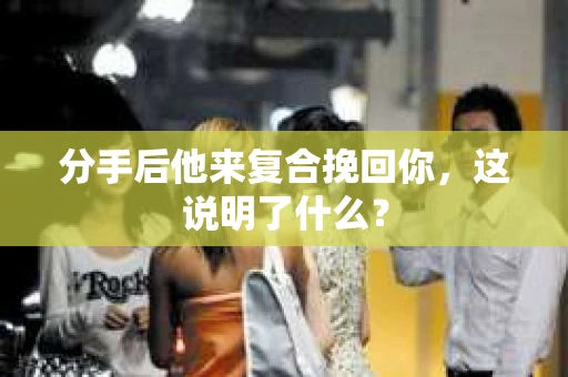 分手后他来复合挽回你,这说明了什么? 分手后他来复合挽回你,这说明了什么?
