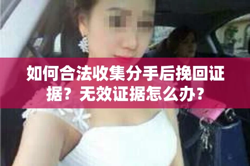 如何合法收集分手后挽回证据?无效证据怎么办? 如何合法收集分手后挽回证据?无效证据怎么办?
