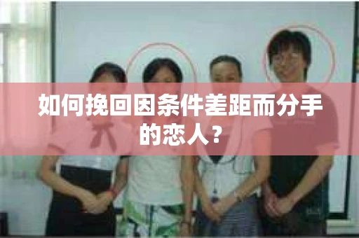 如何挽回因条件差距而分手的恋人? 如何挽回因条件差距而分手的恋人?