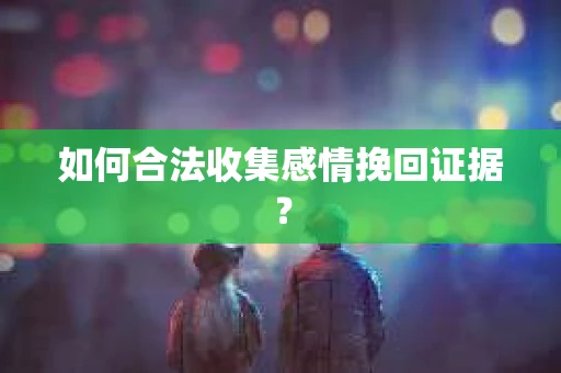 如何合法收集感情挽回证据？