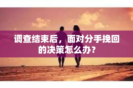 调查结束后，面对分手挽回的决策怎么办？