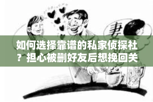 如何选择靠谱的私家侦探社？担心被删好友后想挽回关系怎么办？