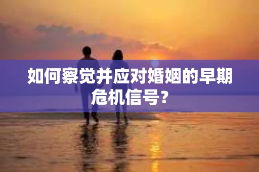 如何察觉并应对婚姻的早期危机信号？