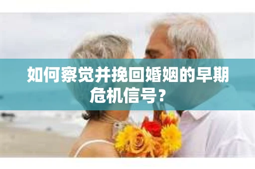 如何察觉并挽回婚姻的早期危机信号? 如何察觉并挽回婚姻的早期危机信号?