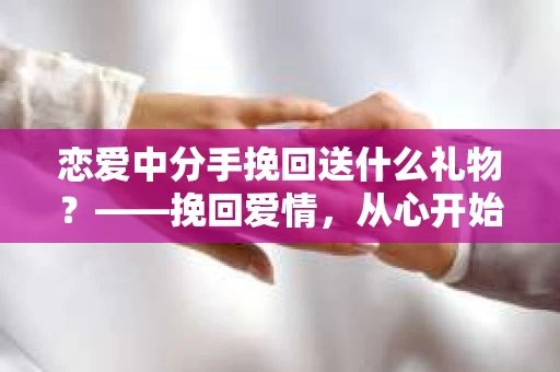 恋爱中分手挽回送什么礼物？——挽回爱情，从心开始